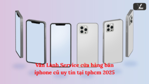 Văn Lành Service cửa hàng bán iphone cũ uy tín tại tphcm 2025