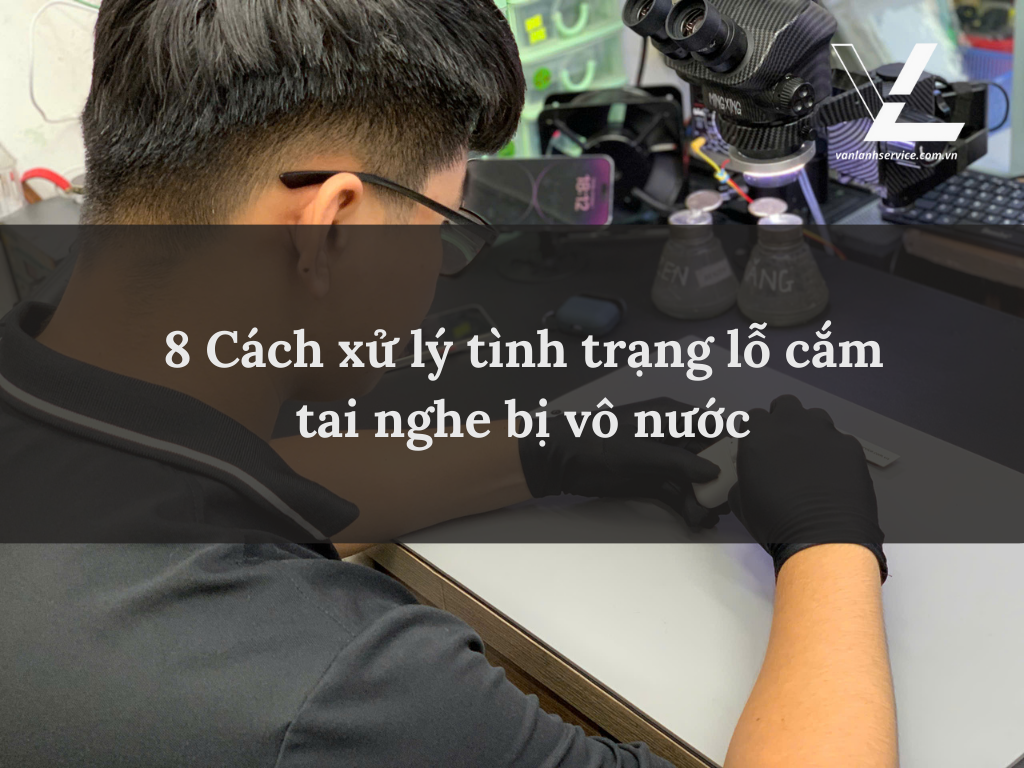 8 Cách xử lý tình trạng lỗ cắm tai nghe bị vô nước